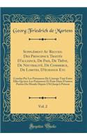 Supplement Au Recueil Des Principaux Traites D'Alliance, de Paix, de Treve, de Neutralite, de Commerce, de Limites, D'Echange Etc, Vol. 2: Conclus Par Les Puissances de L'Europe Tant Entre Elles Qu'avec Les Puissances Et Etats Dans D'Autres Partie: Conclus Par Les Puissances de L'Europe Tant Entre Elles Qu'avec Les Puissances Et Etats Dans D'Autres Partie