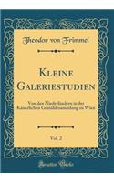 Kleine Galeriestudien, Vol. 2: Von Den NiederlÃ¤ndern in Der Kaiserlichen GemÃ¤ldesammlung Zu Wien (Classic Reprint)