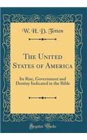 The United States of America: Its Rise, Government and Destiny Indicated in the Bible (Classic Reprint)