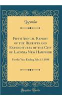 Fifth Annual Report of the Receipts and Expenditures of the City of Laconia New Hampshir: For the Year Ending Feb; 15, 1898 (Classic Reprint)