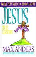 What You Need to Know about Jesus: In 12 Lessons