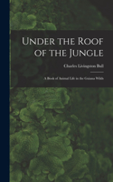 Under the Roof of the Jungle; a Book of Animal Life in the Guiana Wilds