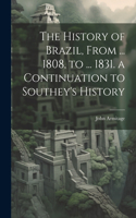 History of Brazil, From ... 1808, to ... 1831. a Continuation to Southey's History