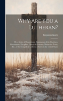 Why Are You a Lutheran?: Or, a Series of Dissertations, Explanatory of the Doctrines, Government, Discipline, Liturgical Economy, Distinctive Traits, Etc., of the Evangelica