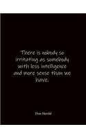 There is nobody so irritating as somebody with less intelligence and more sense than we have. Don Herold