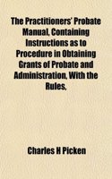 The Practitioners' Probate Manual, Containing Instructions as to Procedure in Obtaining Grants of Probate and Administration, with the Rules,