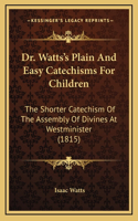 Dr. Watts's Plain And Easy Catechisms For Children: The Shorter Catechism Of The Assembly Of Divines At Westminister (1815)(English)
