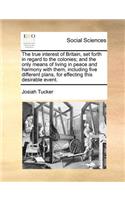 The True Interest of Britain, Set Forth in Regard to the Colonies; And the Only Means of Living in Peace and Harmony with Them, Including Five Different Plans, for Effecting This Desirable Event.: (English)