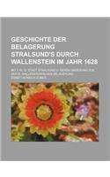 Geschichte Der Belagerung Stralsund's Durch Wallenstein Im Jahr 1628; Mit 1 PL. D. Stadt Stralsund U. Deren Umgebung Zur Zeit D. Wallenstein'schen Belagerung