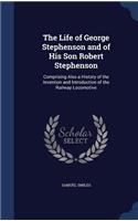 The Life of George Stephenson and of His Son Robert Stephenson: Comprising Also a History of the Invention and Introduction of the Railway Locomotive