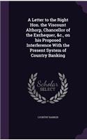 A Letter to the Right Hon. the Viscount Althorp, Chancellor of the Exchequer, &c., on his Proposed Interference With the Present System of Country Banking