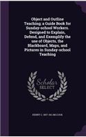 Object and Outline Teaching; A Guide Book for Sunday-School Workers. Designed to Explain, Defend, and Exemplify the Use of Objects, the Blackboard, Maps, and Pictures in Sunday-School Teaching