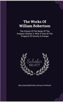 Works Of William Robertson: The History Of The Reign Of The Emperor Charles V, With A View Of The Progress Of Society In Europe