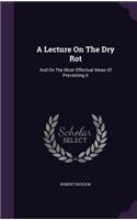 Lecture On The Dry Rot: And On The Most Effectual Meas Of Preventing It