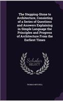 The Stepping-Stone to Architecture, Consisting of a Series of Questions and Answers Explaining in Simple Language the Principles and Progress of Architecture From the Earliest Times