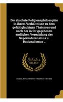 absolute Religionsphilosophie in ihrem Verhältnisse zu dem gefühlglaubigen Theismus und nach der in ihr gegebenen endlichen Vermittlung des Supernaturalismus u. Rationalismus ..