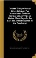 Where the Sportsman Loves to Linger. A Narrative of the Most Popular Canoe Trips in Maine. The Allagash, the East and West Branches of the Penobscot