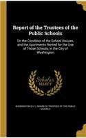 Report of the Trustees of the Public Schools: On the Condition of the School Houses, and the Apartments Rented for the Use of Those Schools, in the City of Washington: On the Condition of the School Houses, and the Apartments Rented for the Use of Those Schools, in the City of Washington