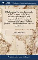 A Mathematical Question, Propounded by the Viceregent of the World; Answered by the King of Glory. Enigmatically Represented, and Demonstratively Opened. by John Johnson. ... the Fifth Edition, Corrected and Revised