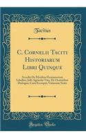 C. Cornelii Taciti Historiarum Libri Quinque: Accedit de Moribus Germanorum Libellus, Julii Agricolæ Vita, de Oratoribus Dialogus; Cum Excerptis Variorum Notis (Classic Reprint)