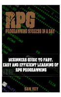RPG Programming Success in a Day: Beginners Guide to Fast, Easy and Efficient Learning of RPG Programming