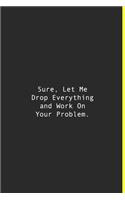 Sure, Let Me Drop Everything and Work On Your Problem.: Lined notebook - 120 Pages - 6'' x 9''