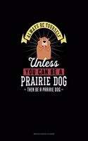 Always Be Yourself Unless You Can Be A Prairie Dog Then Be A Prairie Dog