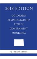 Colorado Revised Statutes - Title 31 - Government - Municipal (2018 Edition)