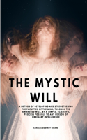 Mystic Will - A Method of Developing and Strengthening the Faculties of the Mind, through the Awakened Will, by a Simple, Scientific Process Possible to Any Person of Ordinary Intelligence