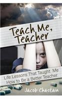 Teach Me, Teacher: Life Lessons That Taught Me How to Be a Better Teacher