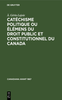 Catéchisme Politique Ou Élémens Du Droit Public Et Constitutionnel Du Canada