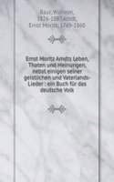 Ernst Moritz Arndts Leben, Thaten und Meinungen, nebst einigen seiner geistlichen und Vaterlands-Lieder