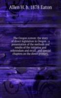 Oregon system: the story of direct legislation in Oregon : a presentation of the methods and results of the initiative and referendum and recall . and special chapters on the direct primary,