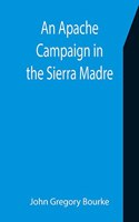 Apache Campaign in the Sierra Madre; An Account of the Expedition in Pursuit of the Hostile Chiricahua Apaches in the Spring of 1883