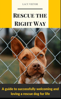 Rescue the Right Way: A Guide to Successfully Welcoming and Loving a Rescue Dog for Life