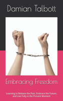 Embracing Freedom: Learning to Release the Past, Embrace the Future, and Live Fully in the Present Moment