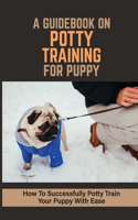 A Guidebook On Potty Training For Puppy: How To Successfully Potty Train Your Puppy With Ease: Steps To Potty Train A Puppy Indoors