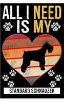 All I Need Is My STANDARD SCHNAUZER: Dog - This is Perfect Cool Funny Humor Gifts For Standard Schnauzer Dog Lovers - Best Gift For Mom Dad Father Mother Standard Schnauzer Lover For Bi