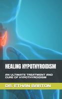 Healing Hypothyroidism: An Ultimate Treatment and Cure of Hypothyroidism