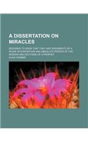 A Dissertation on Miracles; Designed to Shew That They Are Arguments of a Divine Interposition and Absolute Proofs of the Mission and Doctrine of a Prophet: (English)