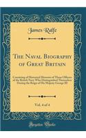 The Naval Biography of Great Britain, Vol. 4 of 4: Consisting of Historical Memoirs of Those Officers of the British Navy Who Distinguished Themselves During the Reign of His Majesty George III (Classic Reprint)
