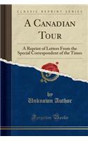 A Canadian Tour: A Reprint of Letters from the Special Correspondent of the Times (Classic Reprint): A Reprint of Letters from the Special Correspondent of the Times (Classic Reprint)