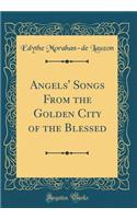 Angels' Songs from the Golden City of the Blessed (Classic Reprint)