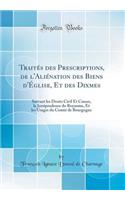 Traités des Prescriptions, de l'Aliénation des Biens d'Église, Et des Dixmes: Suivant les Droits Civil Et Canon, la Jursiprudence du Royaume, Et les Usages du Comté de Bourgogne (Classic Reprint)