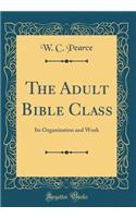 The Adult Bible Class: Its Organization and Work (Classic Reprint)