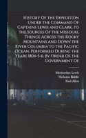History Of the Expedition Under the Command Of Captains Lewis and Clark, to the Sources Of the Missouri, Thence Across the Rocky Mountains and Down the River Columbia to the Pacific Ocean. Performed During the Years 1804-5-6. By Order Of the Govern