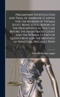Preliminary Investigation and Trial of Ambroise D. Lepine for the Murder of Thomas Scott, Being a Full Report of the Proceedings in This Case Before the Magistrates' Court and the Several Courts of Queen's Bench in the Province of Manitoba. Special