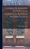 Guerra De Anexión En Portugal Durante El Reinado De Don Felipe Ii; Volume 1