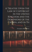 Treatise Upon the law of Copyright in the United Kingdom and the Dominions of the Crown, and in Th