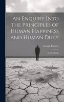 Enquiry Into the Principles of Human Happiness and Human Duty